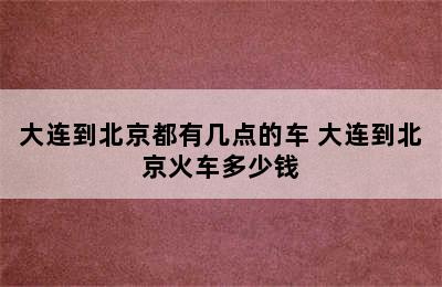 大连到北京都有几点的车 大连到北京火车多少钱